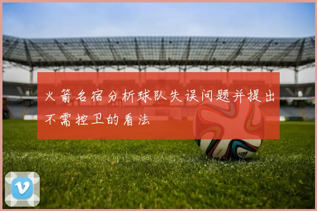 火箭名宿分析球队失误问题并提出不需控卫的看法