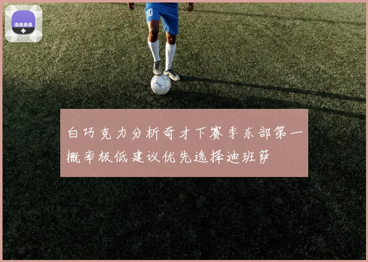 白巧克力分析奇才下赛季东部第一概率极低建议优先选择迪班萨