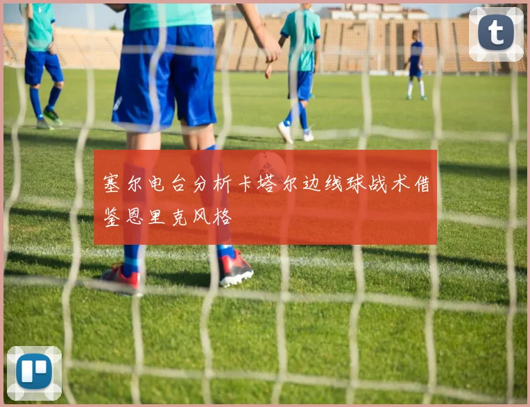 塞尔电台分析卡塔尔边线球战术借鉴恩里克风格