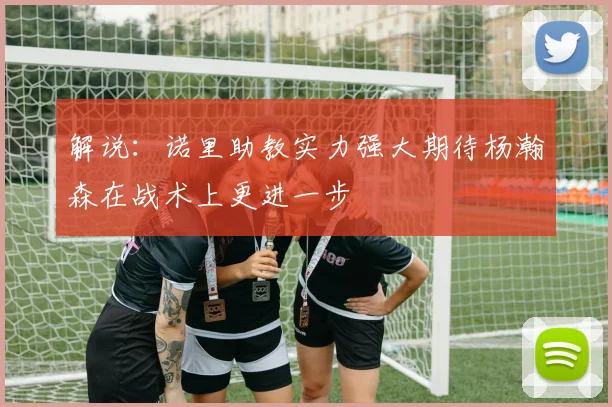 解说：诺里助教实力强大期待杨瀚森在战术上更进一步