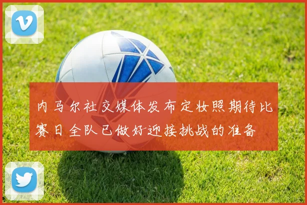 内马尔社交媒体发布定妆照期待比赛日全队已做好迎接挑战的准备