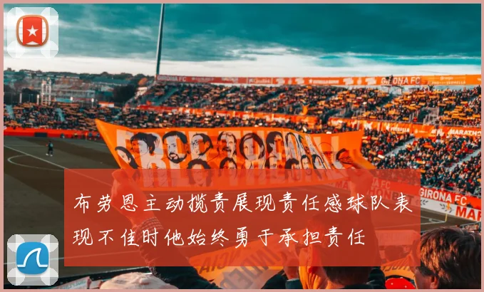 布劳恩主动揽责展现责任感球队表现不佳时他始终勇于承担责任