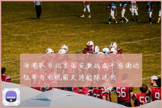 海港队与北京国安激战成平感谢远征军与电视前支持的球迷们