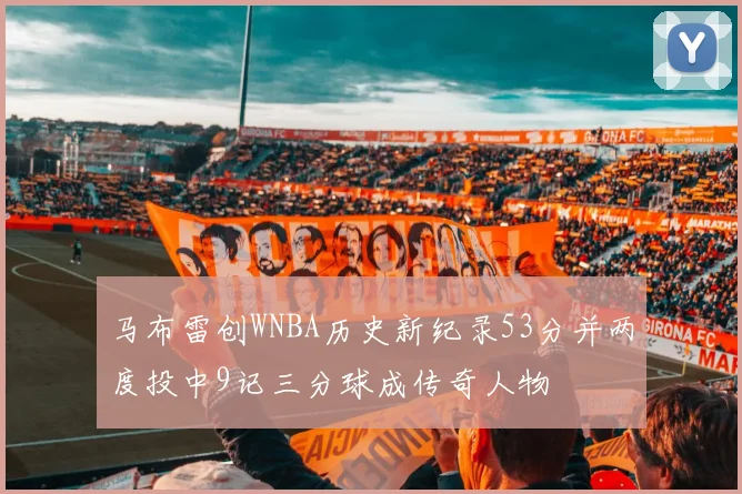 马布雷创WNBA历史新纪录53分并两度投中9记三分球成传奇人物