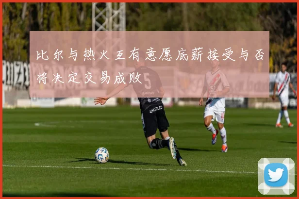 比尔与热火互有意愿底薪接受与否将决定交易成败