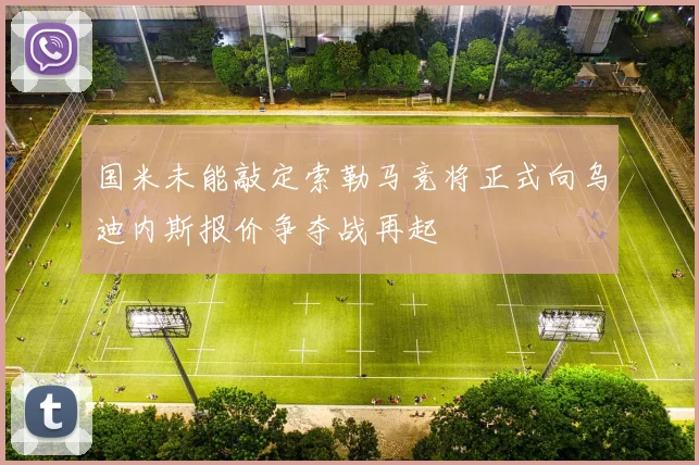 国米未能敲定索勒马竞将正式向乌迪内斯报价争夺战再起