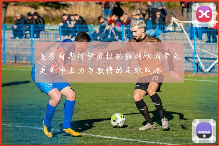 克劳奇期待伊劳拉执教利物浦带来更具冲击力与激情的足球风格