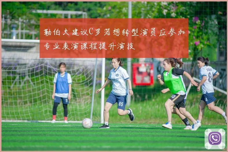 勒伯夫建议C罗若想转型演员应参加专业表演课程提升演技