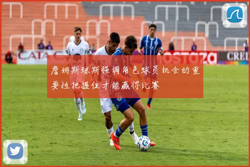 詹姆斯琼斯强调角色球员机会的重要性把握住才能赢得比赛