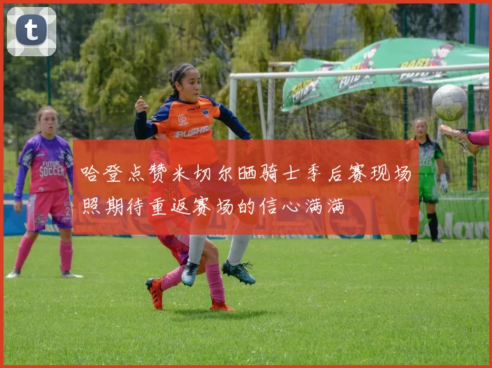 哈登点赞米切尔晒骑士季后赛现场照期待重返赛场的信心满满