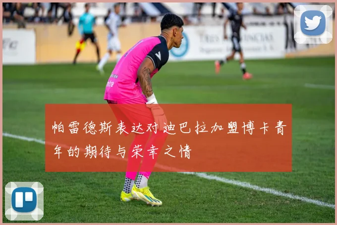 帕雷德斯表达对迪巴拉加盟博卡青年的期待与荣幸之情