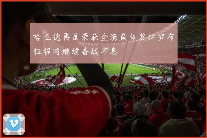 哈兰德再度荣获全场最佳奖杯宣布征程将继续奋战不息