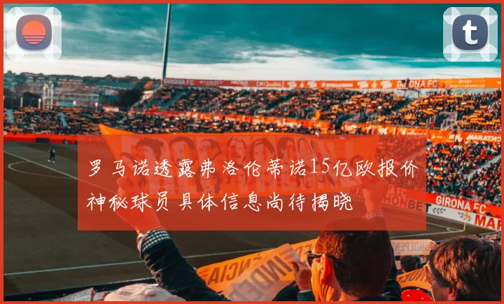 罗马诺透露弗洛伦蒂诺15亿欧报价神秘球员具体信息尚待揭晓