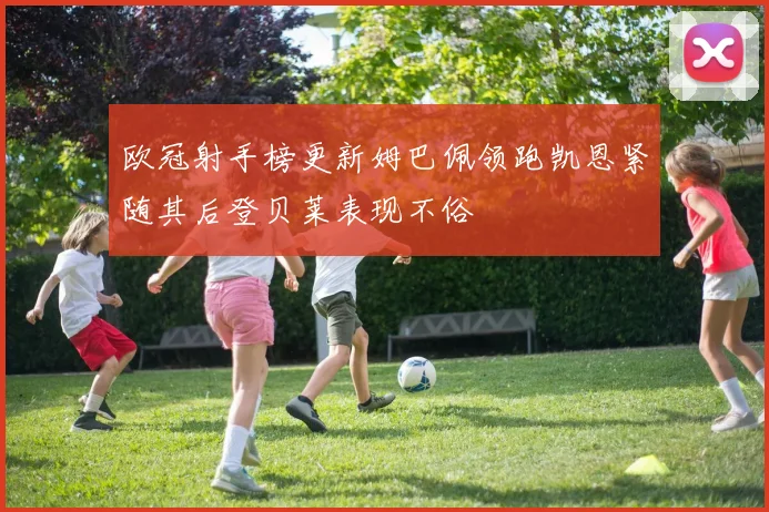 欧冠射手榜更新姆巴佩领跑凯恩紧随其后登贝莱表现不俗