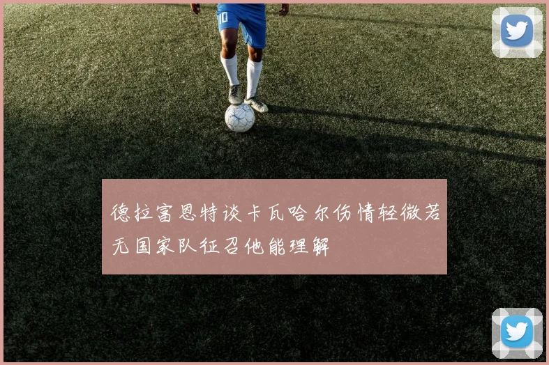 德拉富恩特谈卡瓦哈尔伤情轻微若无国家队征召他能理解