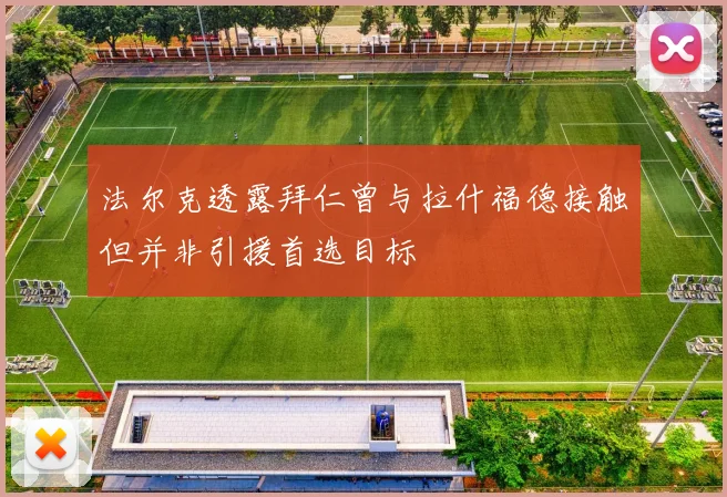 法尔克透露拜仁曾与拉什福德接触但并非引援首选目标