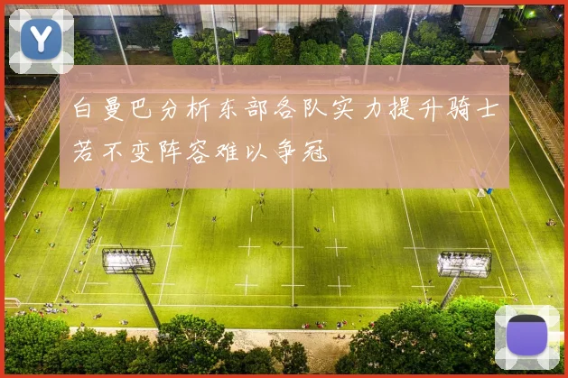 白曼巴分析东部各队实力提升骑士若不变阵容难以争冠