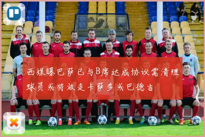 西媒曝巴萨已与B席达成协议需清理球员或将放走卡萨多或巴德吉