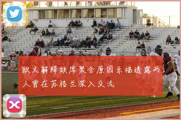欧文解释缺席聚会原因乐福透露两人曾在苏格兰深入交流