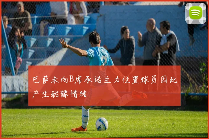 巴萨未向B席承诺主力位置球员因此产生犹豫情绪