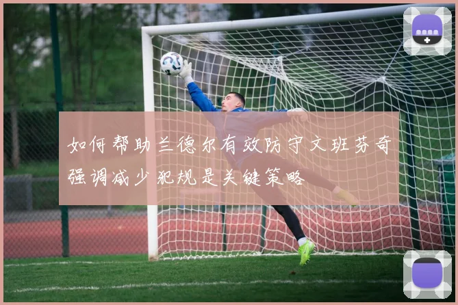 如何帮助兰德尔有效防守文班芬奇强调减少犯规是关键策略