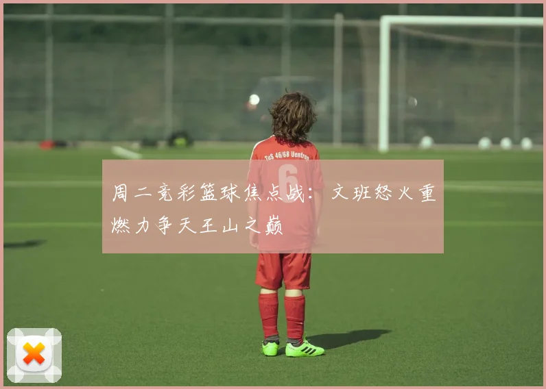周二竞彩篮球焦点战：文班怒火重燃力争天王山之巅